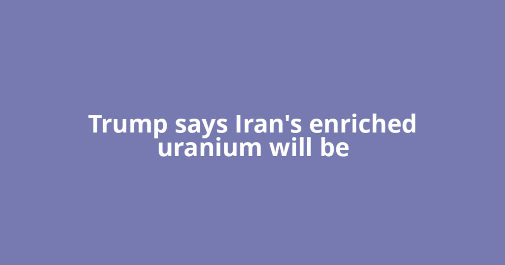 Trump says Iran's enriched uranium will be
