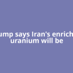 Trump says Iran's enriched uranium will be