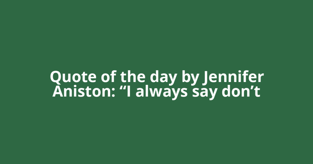 Quote of the day by Jennifer Aniston: “I always say don’t