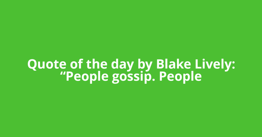 Quote of the day by Blake Lively: “People gossip. People