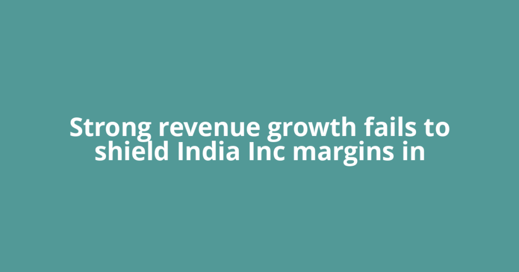 Strong revenue growth fails to shield India Inc margins in