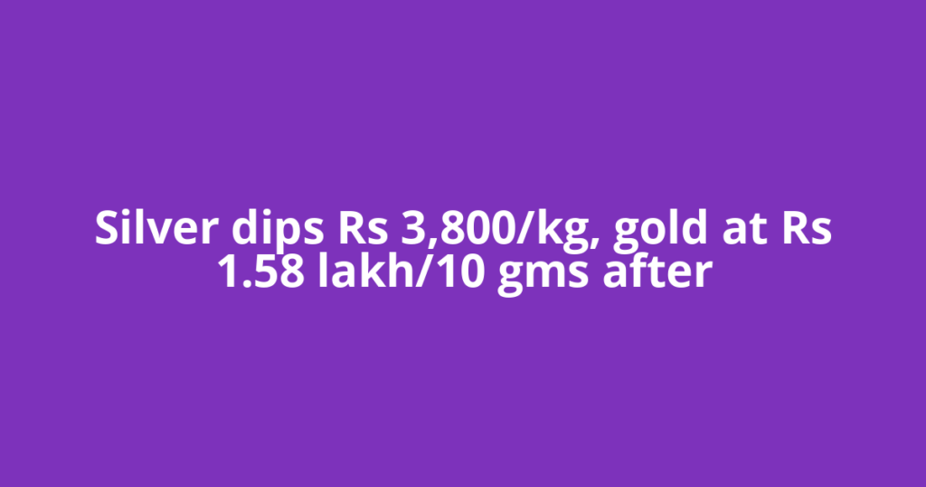 Silver dips Rs 3,800/kg, gold at Rs 1.58 lakh/10 gms after