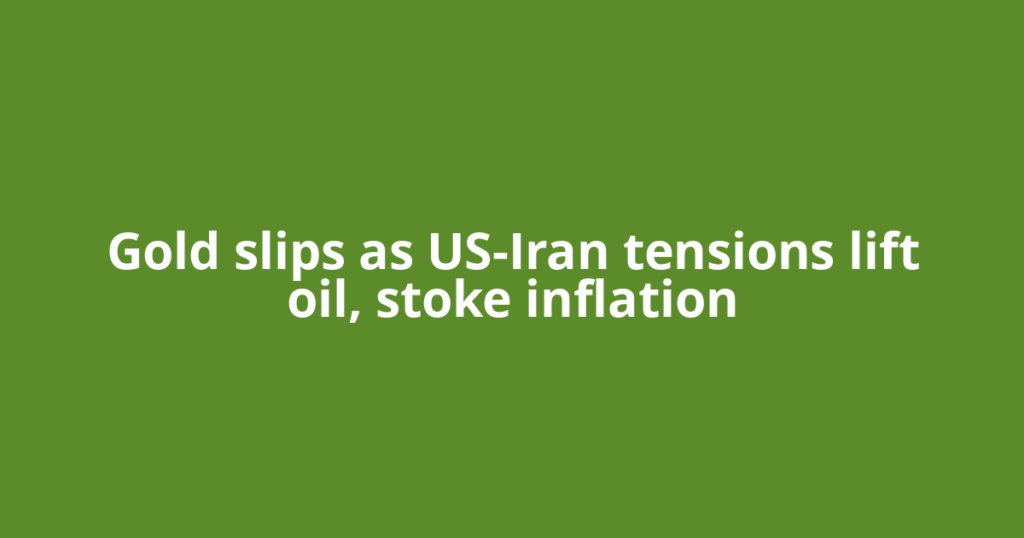Gold slips as US-Iran tensions lift oil, stoke inflation