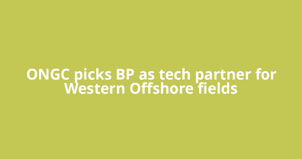 ONGC picks BP as tech partner for Western Offshore fields