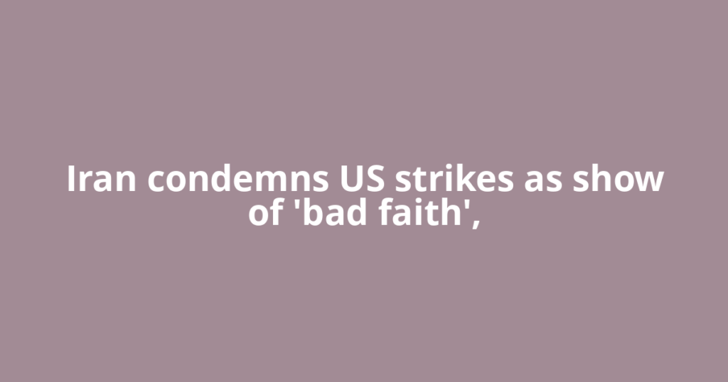 Iran condemns US strikes as show of 'bad faith',