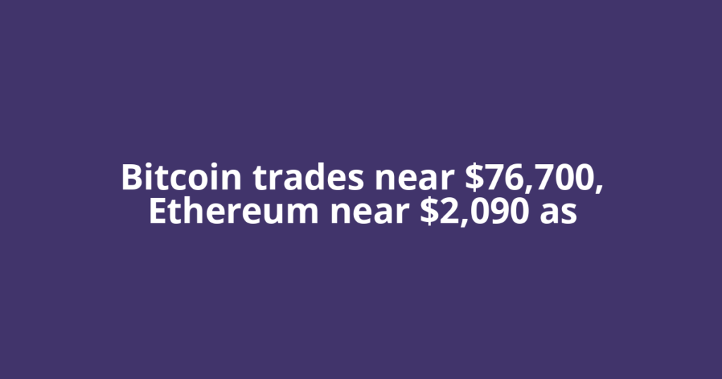 Bitcoin trades near $76,700, Ethereum near $2,090 as
