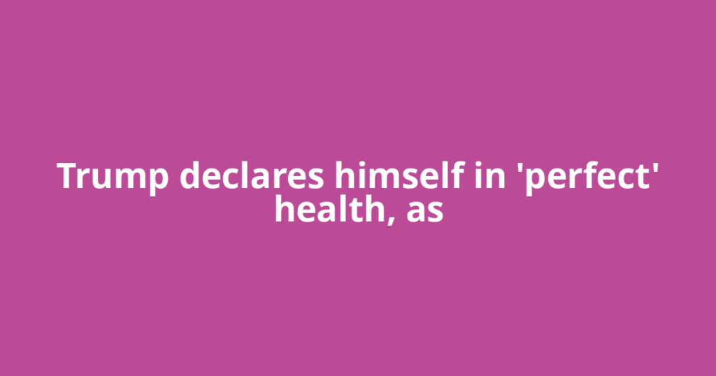 Trump declares himself in 'perfect' health, as