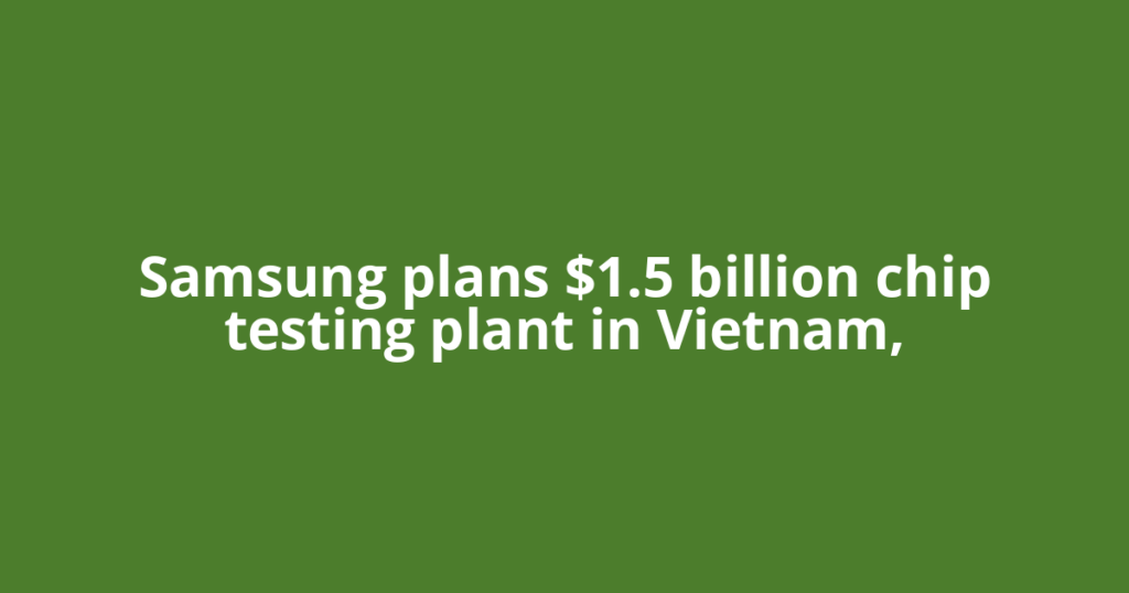 Samsung plans $1.5 billion chip testing plant in Vietnam,