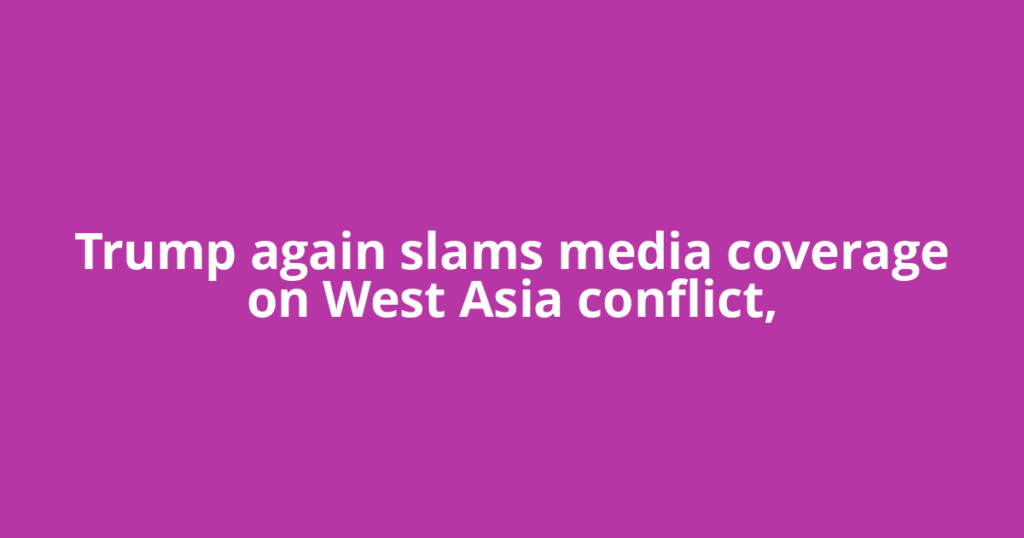 Trump again slams media coverage on West Asia conflict,