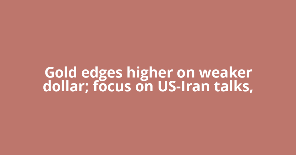 Gold edges higher on weaker dollar; focus on US-Iran talks,