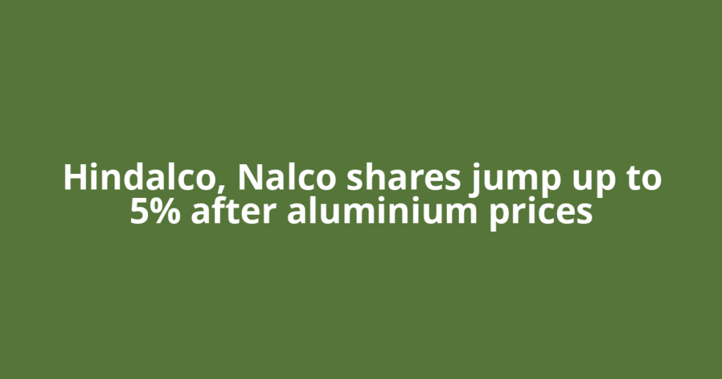 Hindalco, Nalco shares jump up to 5% after aluminium prices