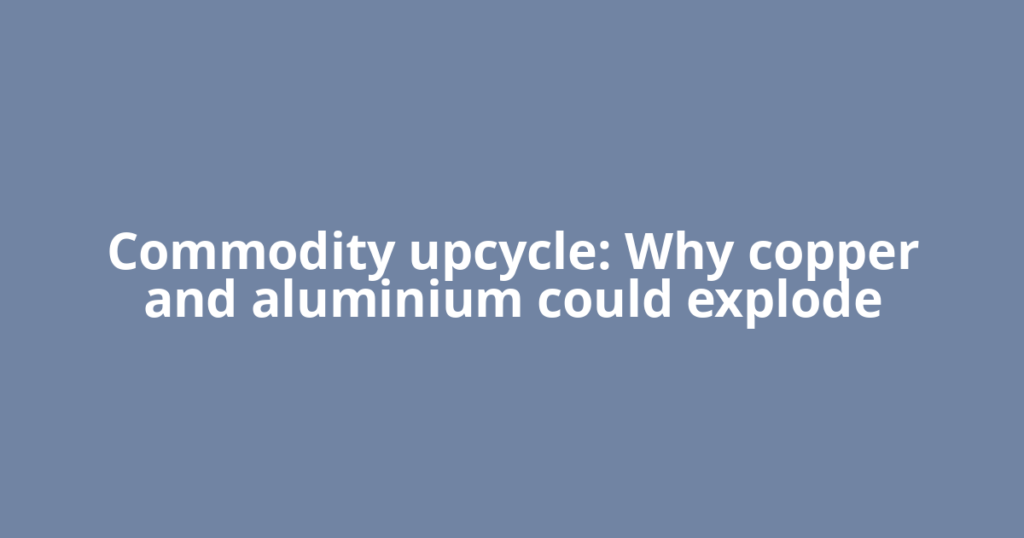 Commodity upcycle: Why copper and aluminium could explode