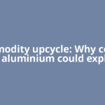 Commodity upcycle: Why copper and aluminium could explode