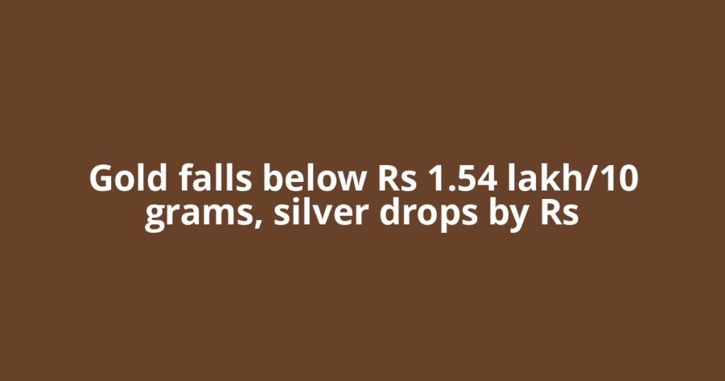 Gold falls below Rs 1.54 lakh/10 grams, silver drops by Rs