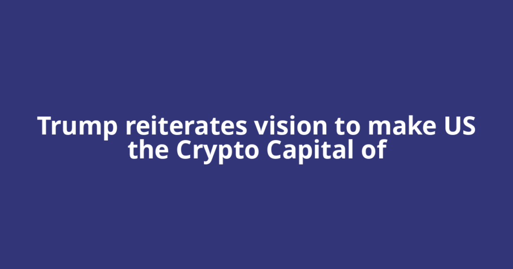 Trump reiterates vision to make US the Crypto Capital of