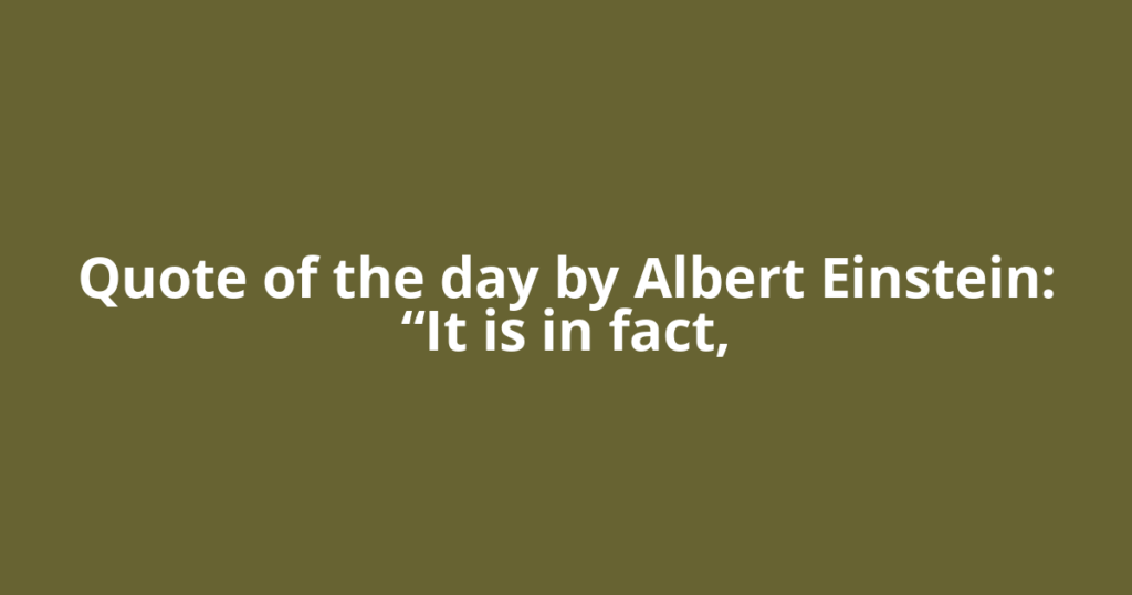 Quote of the day by Albert Einstein: “It is in fact,