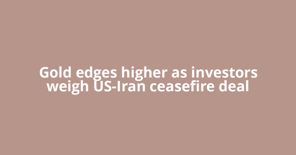Gold edges higher as investors weigh US-Iran ceasefire deal