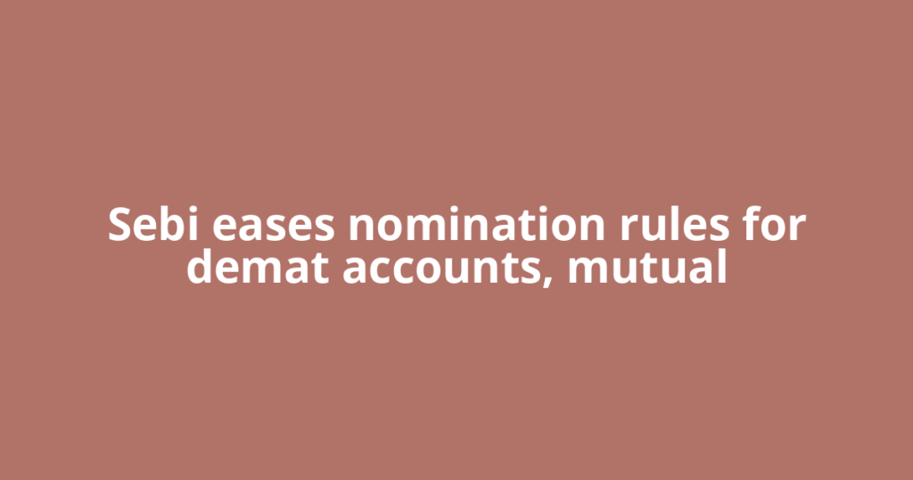 Sebi eases nomination rules for demat accounts, mutual