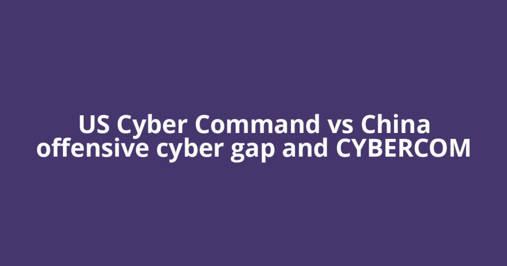 US Cyber Command vs China offensive cyber gap and CYBERCOM