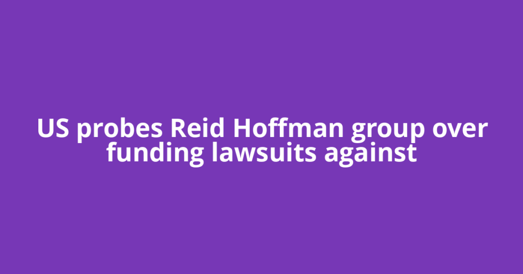 US probes Reid Hoffman group over funding lawsuits against