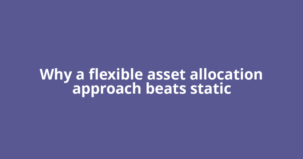 Why a flexible asset allocation approach beats static