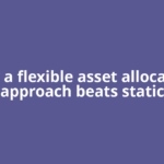 Why a flexible asset allocation approach beats static