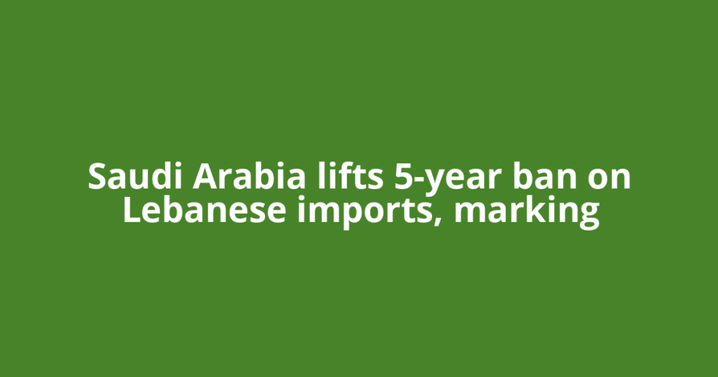 Saudi Arabia lifts 5-year ban on Lebanese imports, marking