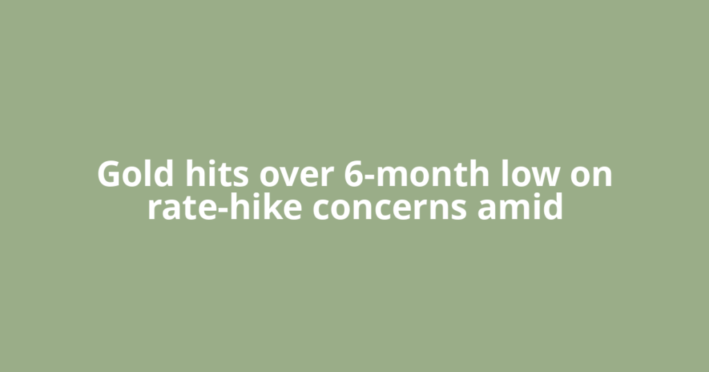 Gold hits over 6-month low on rate-hike concerns amid