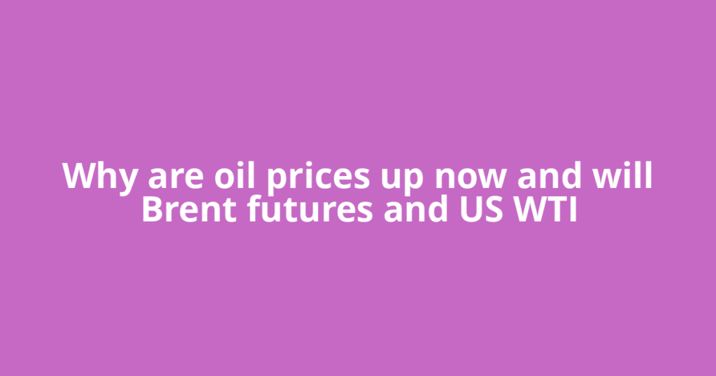 Why are oil prices up now and will Brent futures and US WTI
