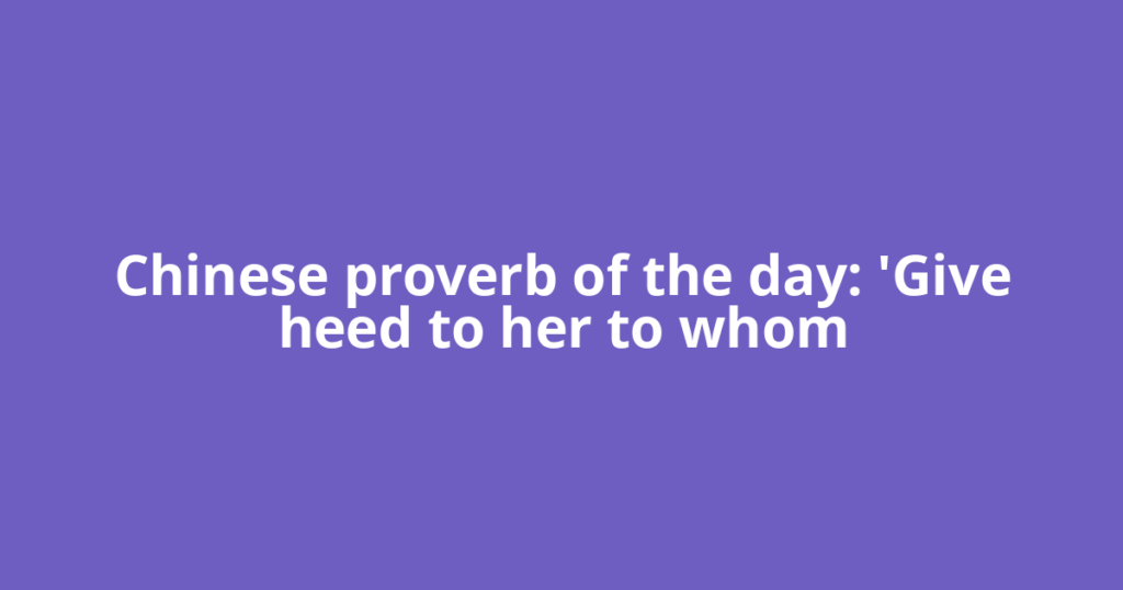Chinese proverb of the day: 'Give heed to her to whom