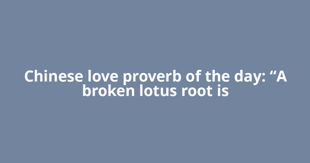 Chinese love proverb of the day: “A broken lotus root is