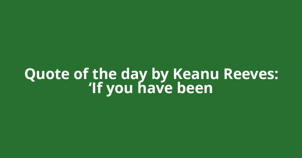 Quote of the day by Keanu Reeves: ‘If you have been