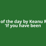 Quote of the day by Keanu Reeves: ‘If you have been