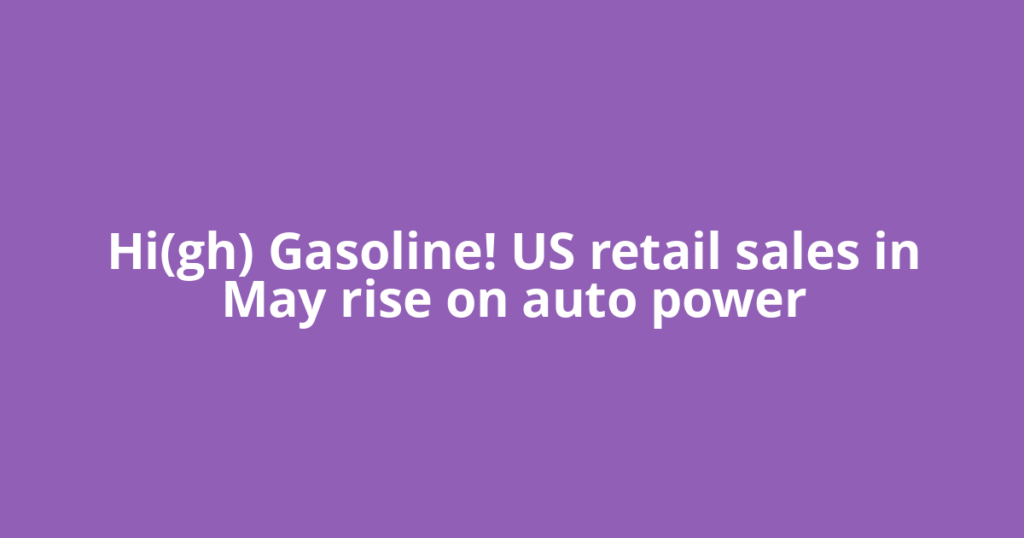 Hi(gh) Gasoline! US retail sales in May rise on auto power