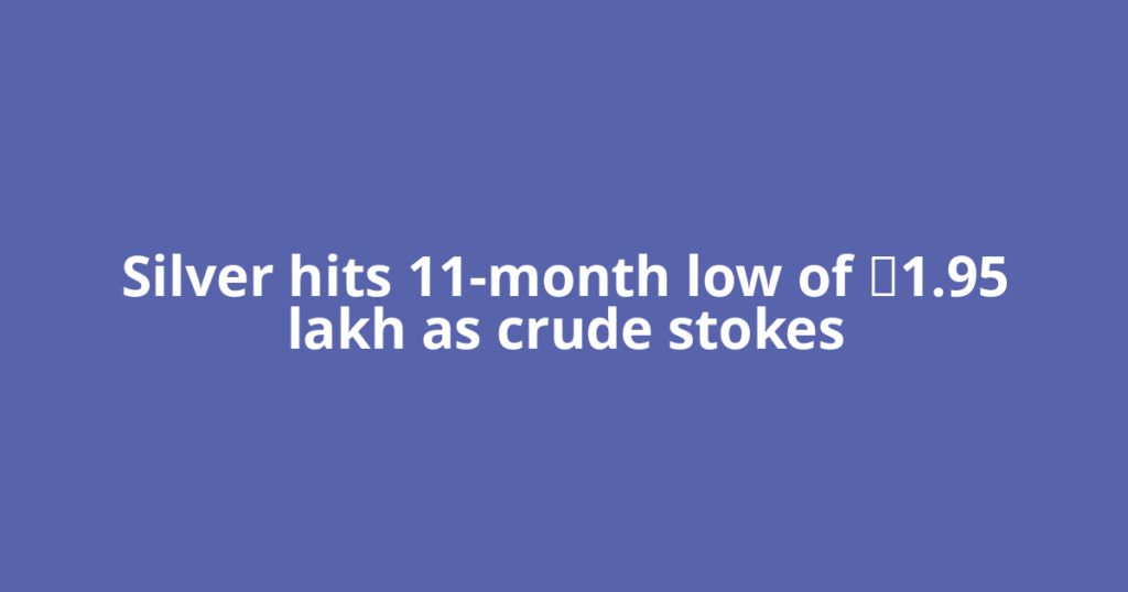 Silver hits 11-month low of ₹1.95 lakh as crude stokes