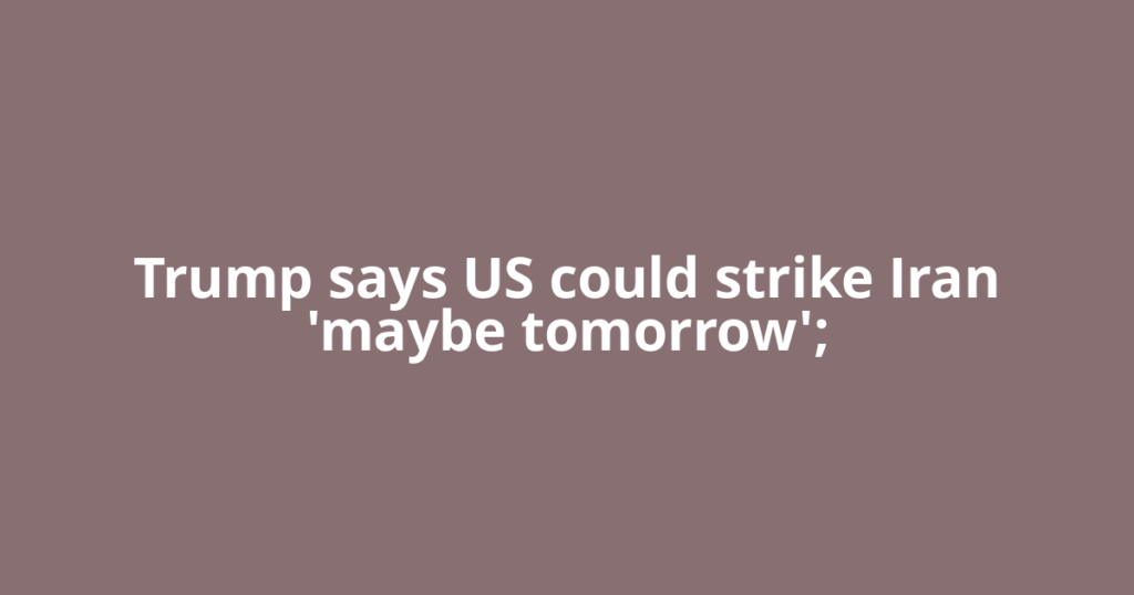 Trump says US could strike Iran 'maybe tomorrow';
