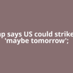 Trump says US could strike Iran 'maybe tomorrow';