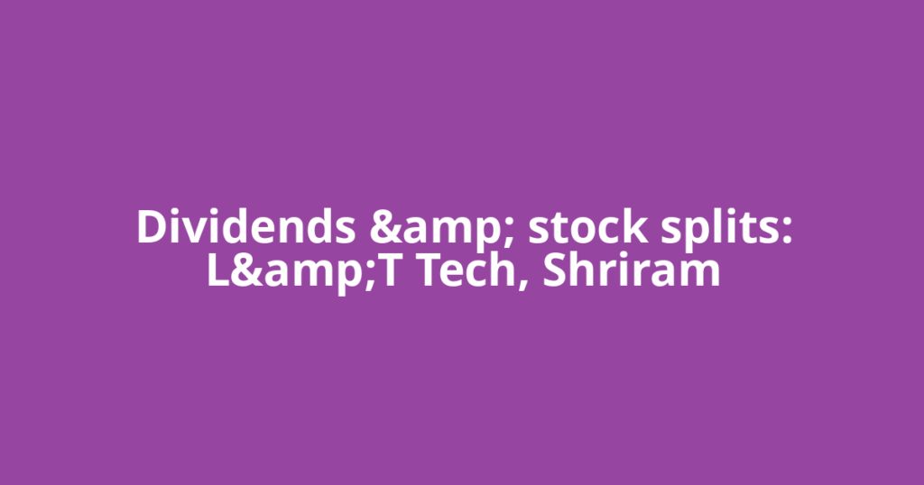 Dividends &amp; stock splits: L&amp;T Tech, Shriram