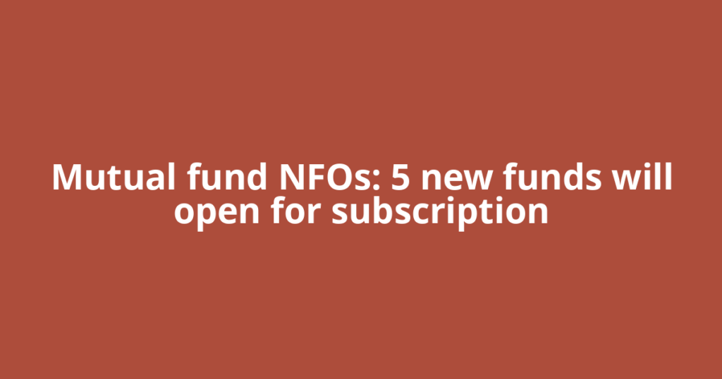 Mutual fund NFOs: 5 new funds will open for subscription