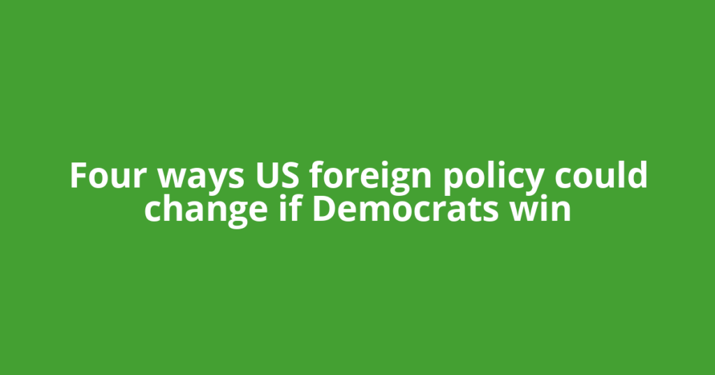 Four ways US foreign policy could change if Democrats win