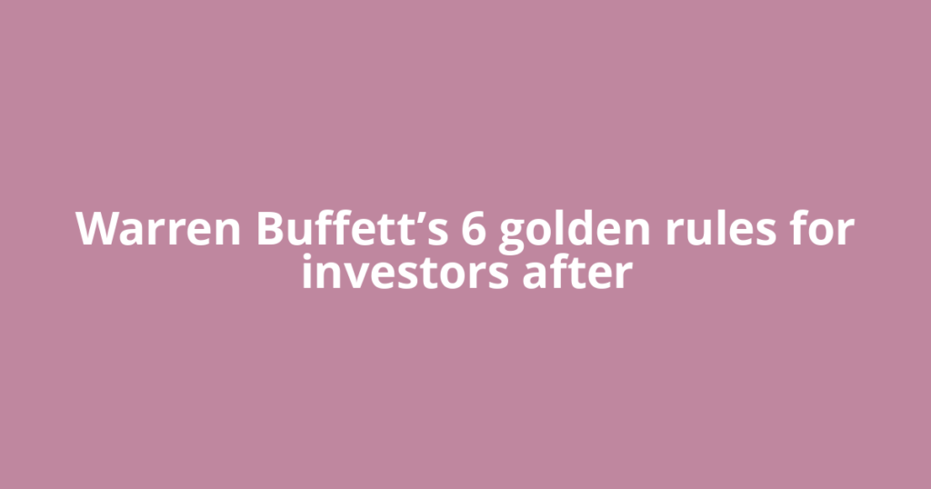 Warren Buffett’s 6 golden rules for investors after