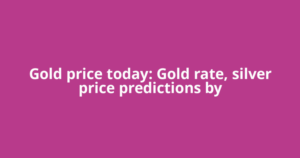 Gold price today: Gold rate, silver price predictions by