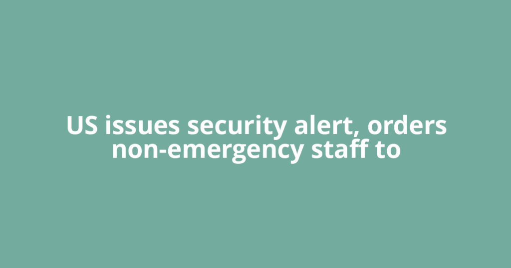 US issues security alert, orders non-emergency staff to