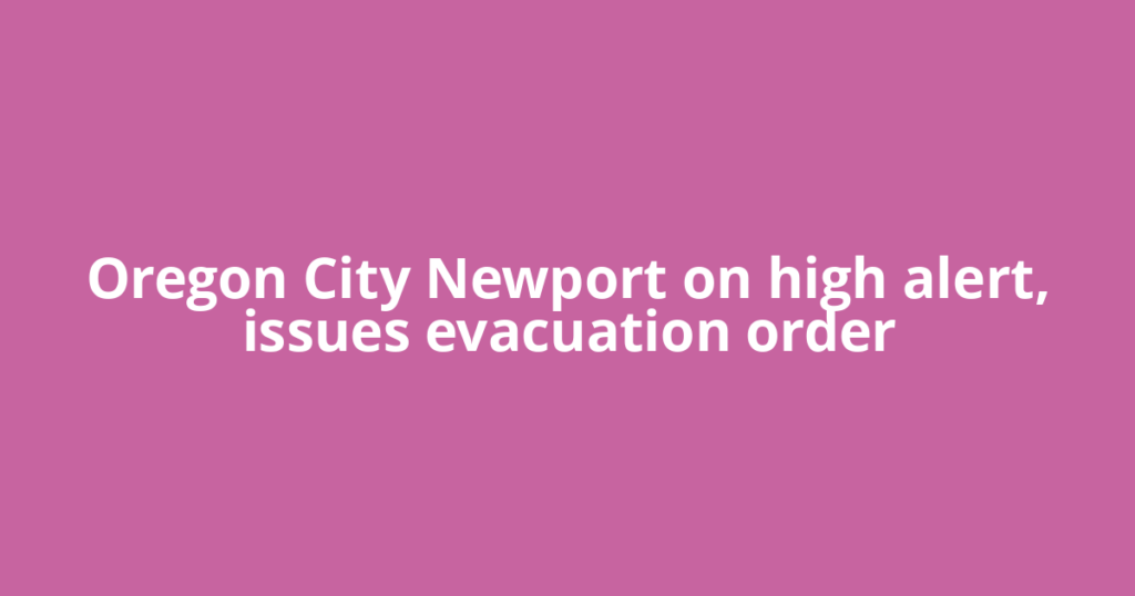Oregon City Newport on high alert, issues evacuation order