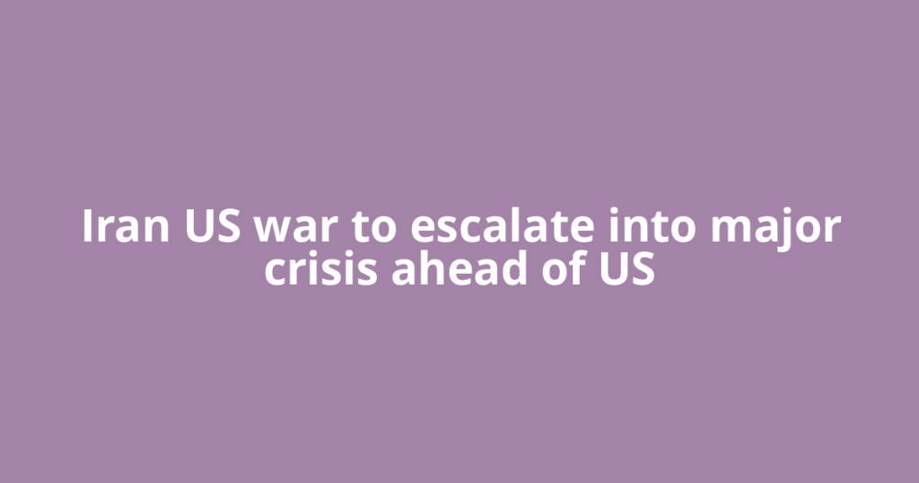 Iran US war to escalate into major crisis ahead of US