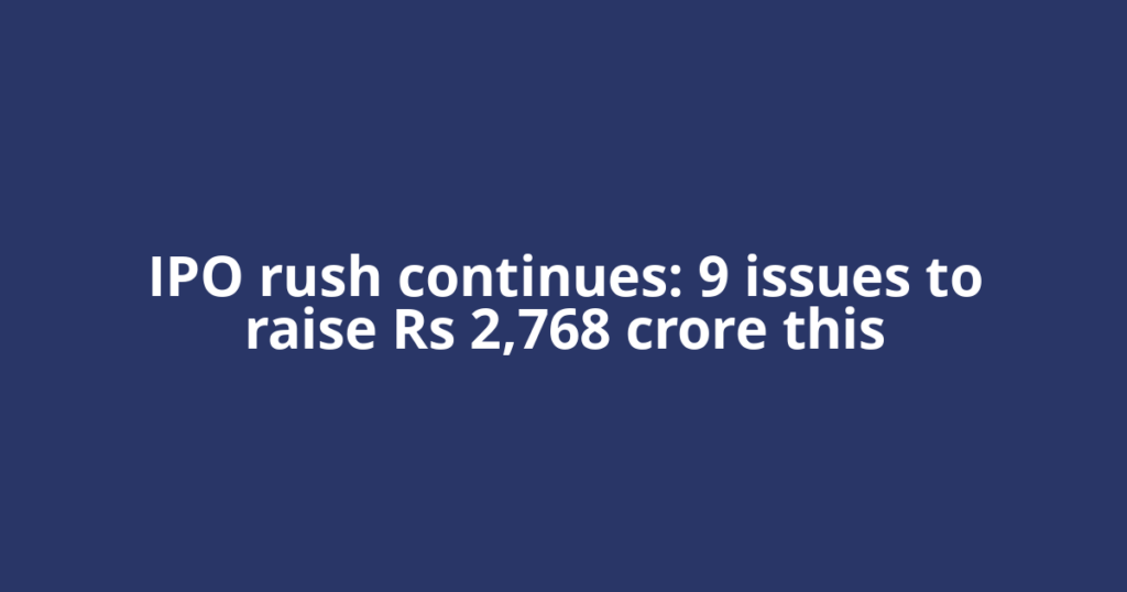 IPO rush continues: 9 issues to raise Rs 2,768 crore this