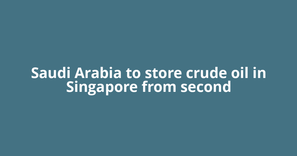 Saudi Arabia to store crude oil in Singapore from second