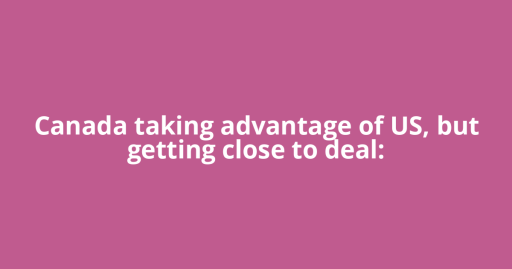 Canada taking advantage of US, but getting close to deal: