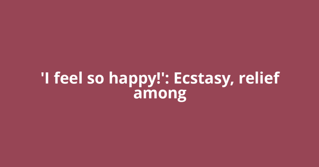 'I feel so happy!': Ecstasy, relief among