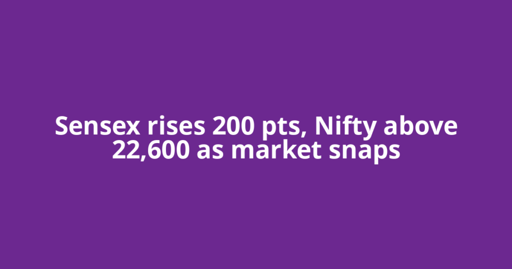Sensex rises 200 pts, Nifty above 22,600 as market snaps